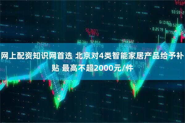 网上配资知识网首选 北京对4类智能家居产品给予补贴 最高不超2000元/件