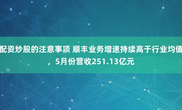 配资炒股的注意事项 顺丰业务增速持续高于行业均值，5月份营收251.13亿元