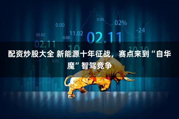 配资炒股大全 新能源十年征战，赛点来到“自华魔”智驾竞争