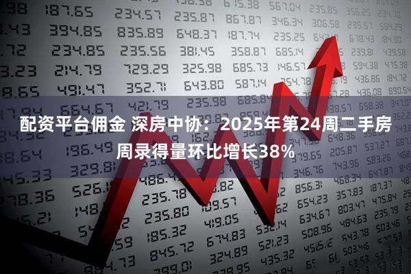 配资平台佣金 深房中协：2025年第24周二手房周录得量环比增长38%