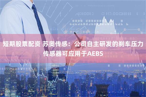 短期股票配资 苏奥传感：公司自主研发的刹车压力传感器可应用于AEBS