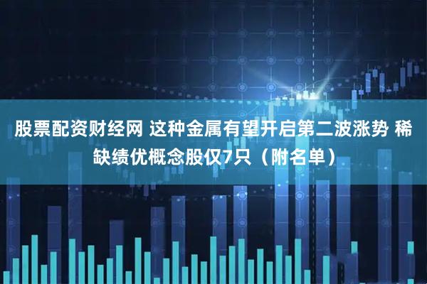 股票配资财经网 这种金属有望开启第二波涨势 稀缺绩优概念股仅7只（附名单）