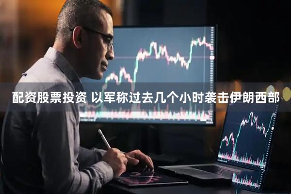 配资股票投资 以军称过去几个小时袭击伊朗西部