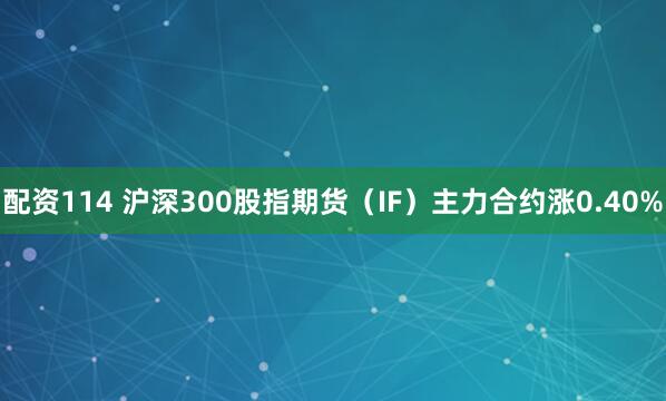 配资114 沪深300股指期货（IF）主力合约涨0.40%