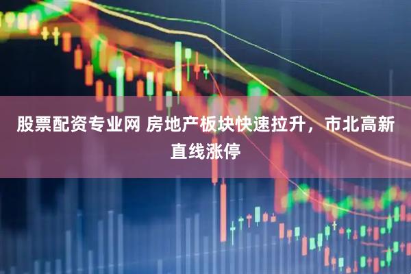 股票配资专业网 房地产板块快速拉升，市北高新直线涨停