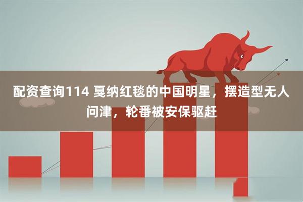 配资查询114 戛纳红毯的中国明星，摆造型无人问津，轮番被安保驱赶