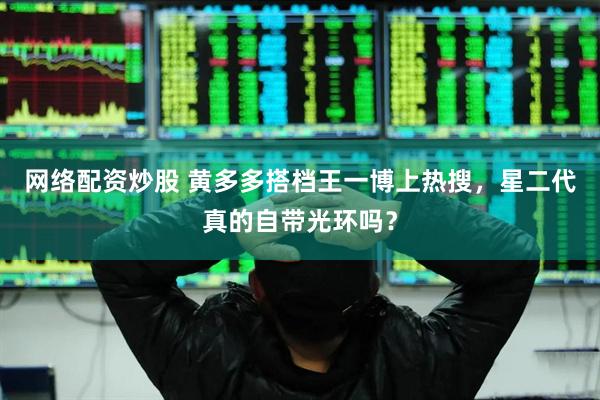 网络配资炒股 黄多多搭档王一博上热搜，星二代真的自带光环吗？