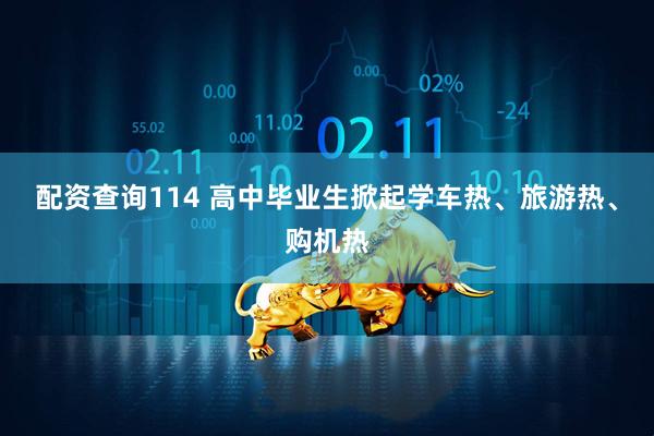 配资查询114 高中毕业生掀起学车热、旅游热、购机热