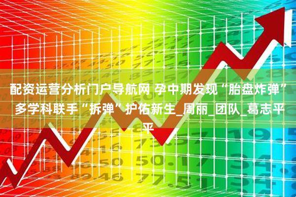 配资运营分析门户导航网 孕中期发现“胎盘炸弹” 多学科联手“拆弹”护佑新生_周丽_团队_葛志平