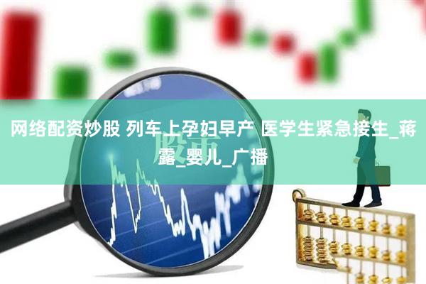 网络配资炒股 列车上孕妇早产 医学生紧急接生_蒋露_婴儿_广播