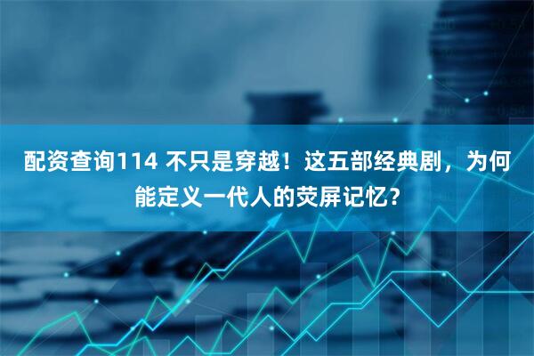 配资查询114 不只是穿越！这五部经典剧，为何能定义一代人的荧屏记忆？
