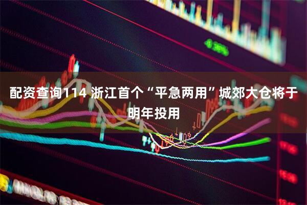 配资查询114 浙江首个“平急两用”城郊大仓将于明年投用