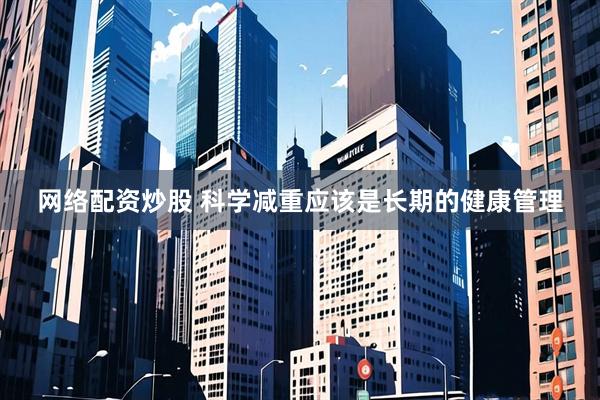 网络配资炒股 科学减重应该是长期的健康管理