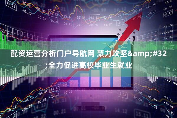 配资运营分析门户导航网 聚力攻坚 全力促进高校毕业生就业