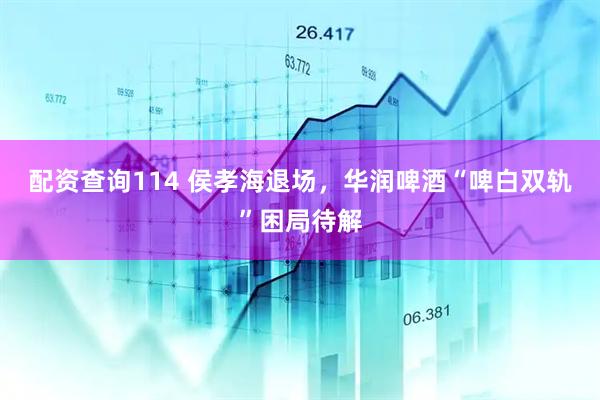 配资查询114 侯孝海退场，华润啤酒“啤白双轨”困局待解