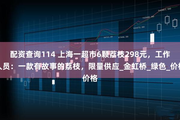 配资查询114 上海一超市6颗荔枝298元，工作人员：一款有故事的荔枝，限量供应_金虹桥_绿色_价格