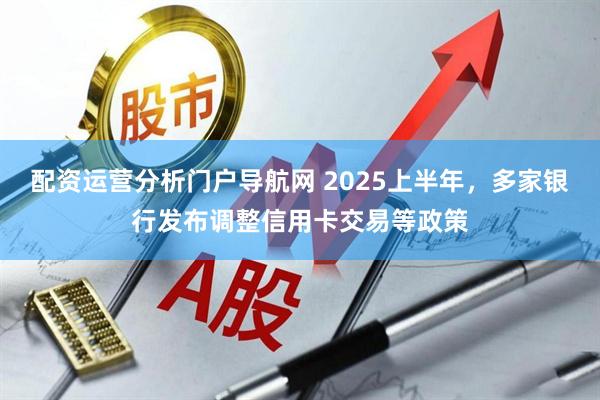 配资运营分析门户导航网 2025上半年，多家银行发布调整信用卡交易等政策