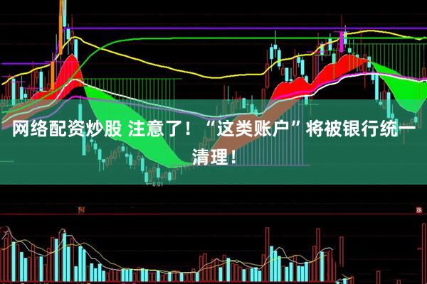 网络配资炒股 注意了！“这类账户”将被银行统一清理！