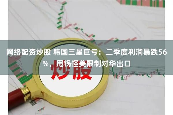 网络配资炒股 韩国三星巨亏：二季度利润暴跌56%，甩锅怪美限制对华出口