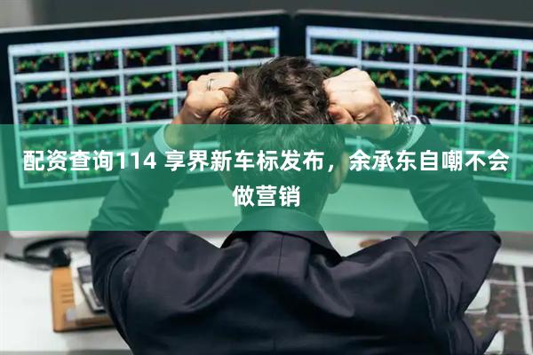 配资查询114 享界新车标发布，余承东自嘲不会做营销