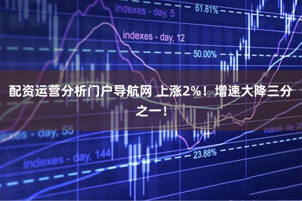 配资运营分析门户导航网 上涨2%！增速大降三分之一！