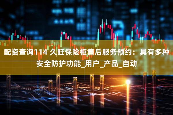 配资查询114 久旺保险柜售后服务预约：具有多种安全防护功能_用户_产品_自动