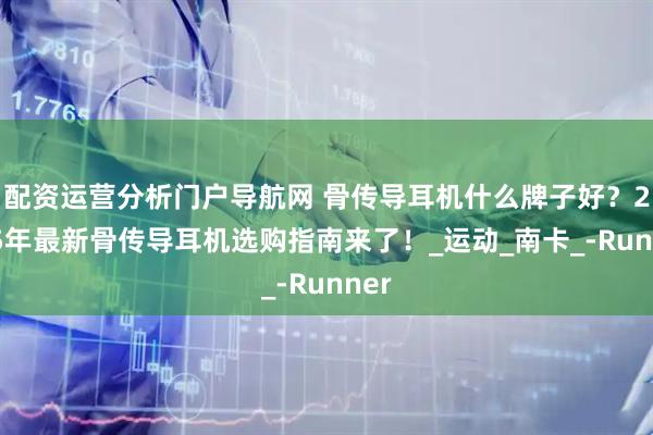 配资运营分析门户导航网 骨传导耳机什么牌子好？2025年最新骨传导耳机选购指南来了！_运动_南卡_-Runner