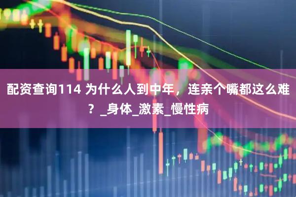 配资查询114 为什么人到中年，连亲个嘴都这么难？_身体_激素_慢性病