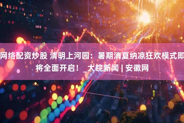 网络配资炒股 清明上河园：暑期消夏纳凉狂欢模式即将全面开启！_大皖新闻 | 安徽网