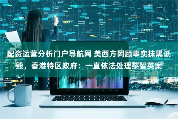 配资运营分析门户导航网 美西方罔顾事实抹黑诋毁，香港特区政府：一直依法处理黎智英案