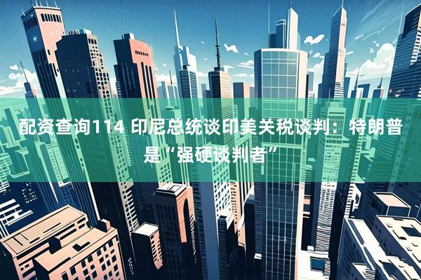 配资查询114 印尼总统谈印美关税谈判：特朗普是“强硬谈判者”