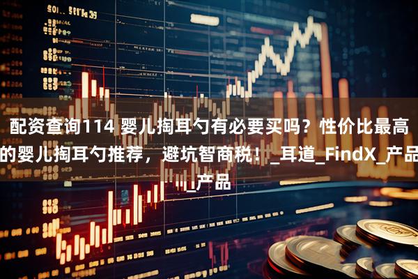 配资查询114 婴儿掏耳勺有必要买吗？性价比最高的婴儿掏耳勺推荐，避坑智商税！_耳道_FindX_产品