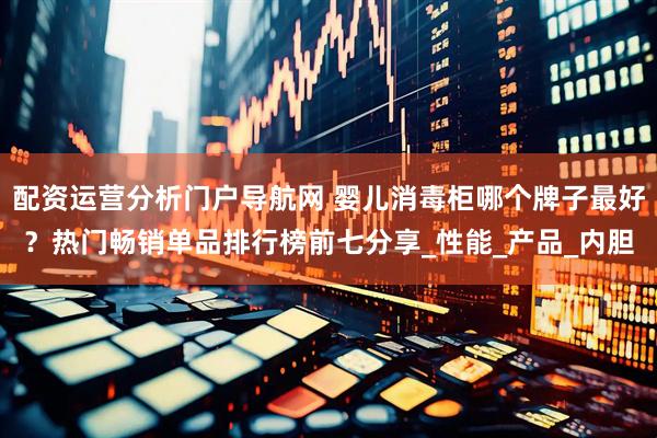 配资运营分析门户导航网 婴儿消毒柜哪个牌子最好？热门畅销单品排行榜前七分享_性能_产品_内胆
