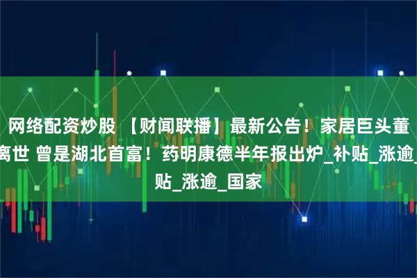 网络配资炒股 【财闻联播】最新公告！家居巨头董事长离世 曾是湖北首富！药明康德半年报出炉_补贴_涨逾_国家