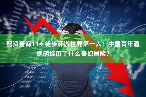 配资查询114 徒步环游世界第一人：中国青年潘德明经历了什么奇幻冒险？