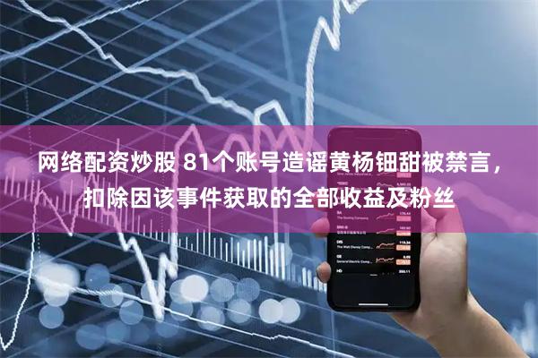 网络配资炒股 81个账号造谣黄杨钿甜被禁言，扣除因该事件获取的全部收益及粉丝