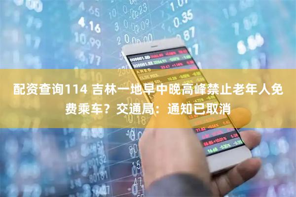 配资查询114 吉林一地早中晚高峰禁止老年人免费乘车？交通局：通知已取消