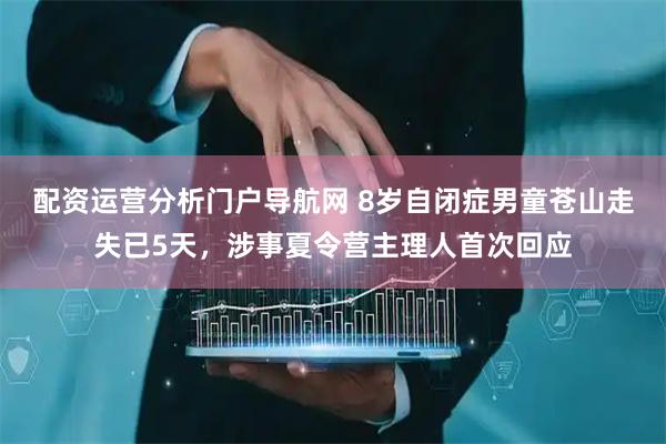 配资运营分析门户导航网 8岁自闭症男童苍山走失已5天，涉事夏令营主理人首次回应