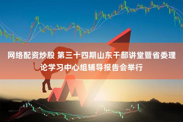 网络配资炒股 第三十四期山东干部讲堂暨省委理论学习中心组辅导报告会举行
