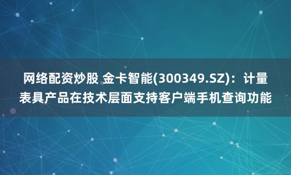 网络配资炒股 金卡智能(300349.SZ)：计量表具产品在技术层面支持客户端手机查询功能