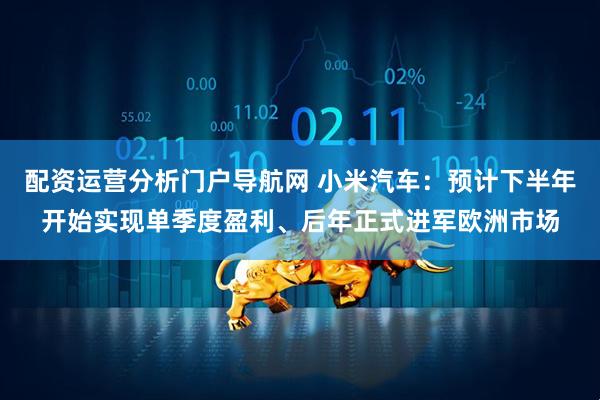 配资运营分析门户导航网 小米汽车：预计下半年开始实现单季度盈利、后年正式进军欧洲市场