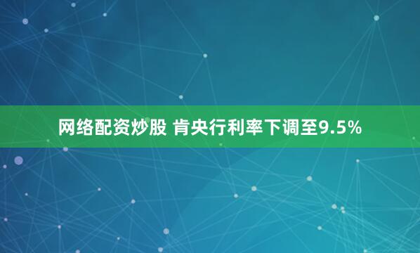 网络配资炒股 肯央行利率下调至9.5%