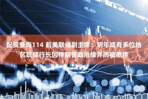 配资查询114 前美联储副主席：明年或有多位地区联储行长因特朗普政治操弄而被撤换