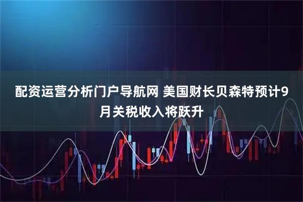 配资运营分析门户导航网 美国财长贝森特预计9月关税收入将跃升