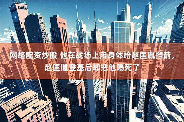网络配资炒股 他在战场上用身体给赵匡胤挡箭，赵匡胤登基后却把他赐死了