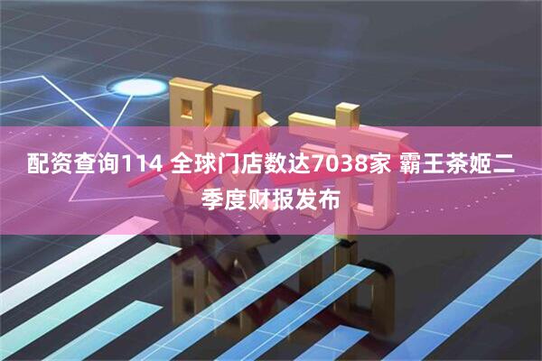 配资查询114 全球门店数达7038家 霸王茶姬二季度财报发布