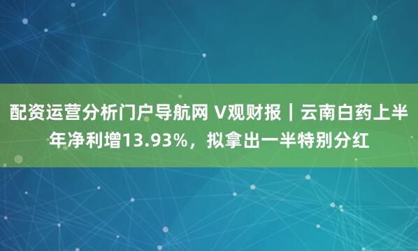 配资运营分析门户导航网 V观财报｜云南白药上半年净利增13.93%，拟拿出一半特别分红
