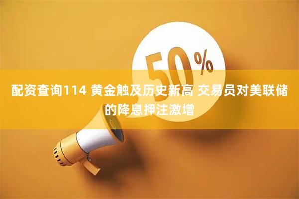 配资查询114 黄金触及历史新高 交易员对美联储的降息押注激增