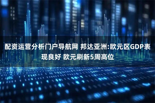 配资运营分析门户导航网 邦达亚洲:欧元区GDP表现良好 欧元刷新5周高位