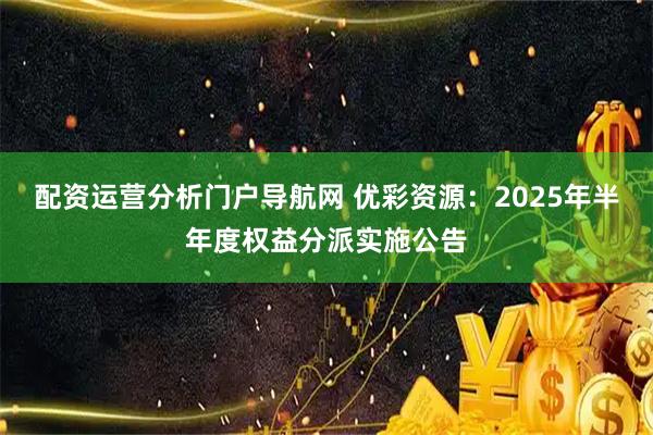 配资运营分析门户导航网 优彩资源：2025年半年度权益分派实施公告